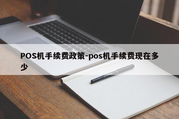 永胜POS机手续费政策-pos机手续费现在多少